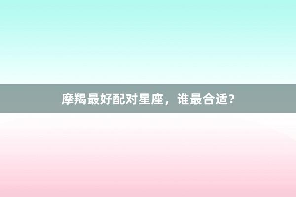 摩羯最好配对星座，谁最合适？