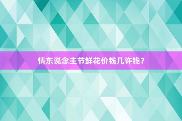 情东说念主节鲜花价钱几许钱？