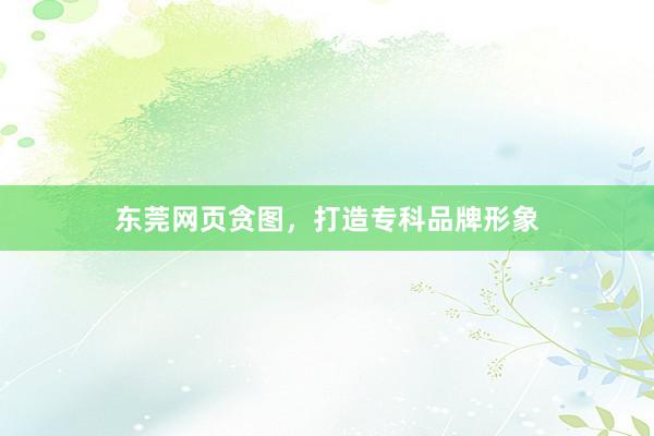 东莞网页贪图，打造专科品牌形象