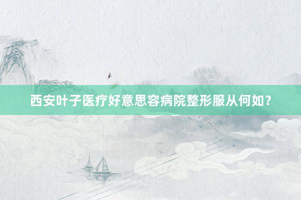 西安叶子医疗好意思容病院整形服从何如？