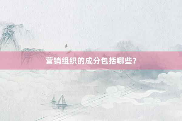 营销组织的成分包括哪些？