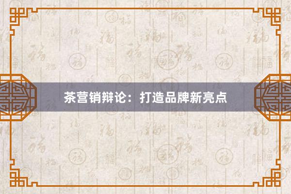 茶营销辩论：打造品牌新亮点
